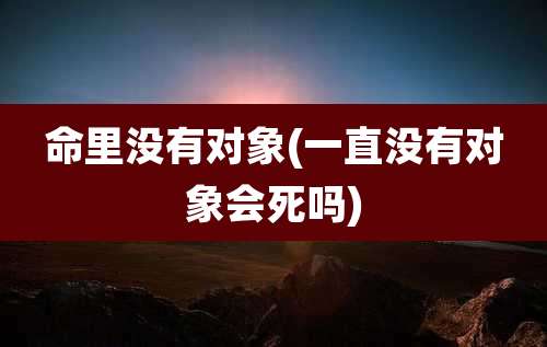 命里没有对象(一直没有对象会死吗)