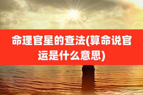 命理官星的查法(算命说官运是什么意思)