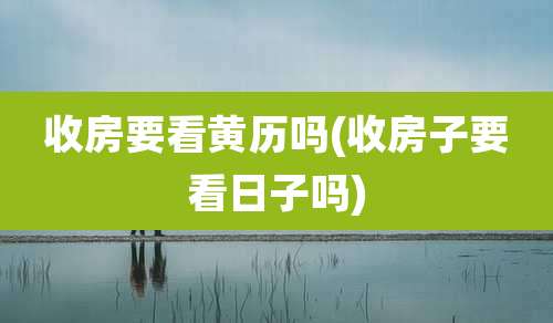 收房要看黄历吗(收房子要看日子吗)