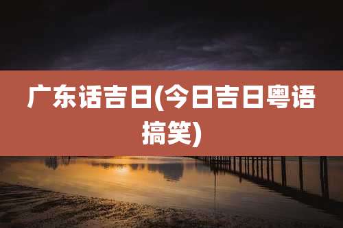 广东话吉日(今日吉日粤语搞笑)