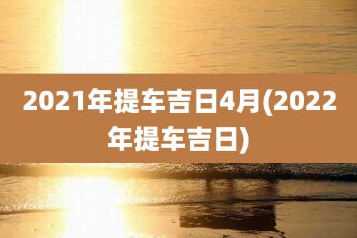2021年提车吉日4月(2022年提车吉日)