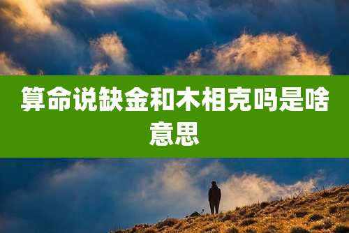 算命说缺金和木相克吗是啥意思