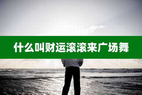什么叫财运滚滚来广场舞