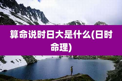 算命说时日大是什么(日时命理)