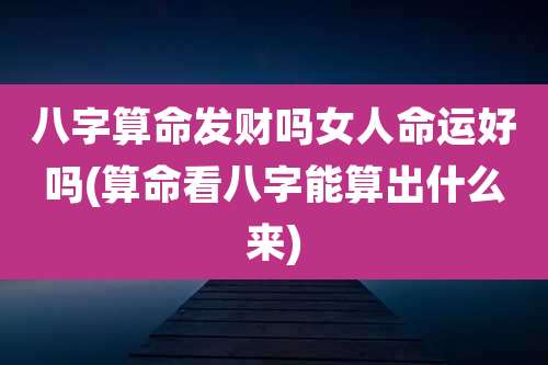 八字算命发财吗女人命运好吗(算命看八字能算出什么来)