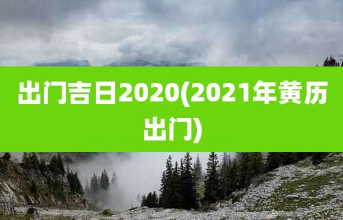 出门吉日2020(2021年黄历出门)