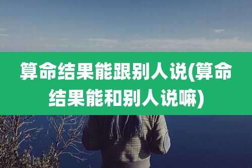 算命结果能跟别人说(算命结果能和别人说嘛)