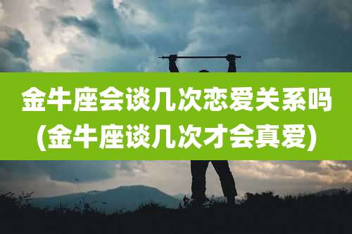 金牛座会谈几次恋爱关系吗(金牛座谈几次才会真爱)