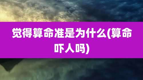 觉得算命准是为什么(算命吓人吗)