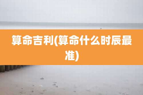 算命吉利(算命什么时辰最准)