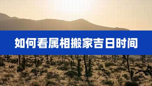 如何看属相搬家吉日时间