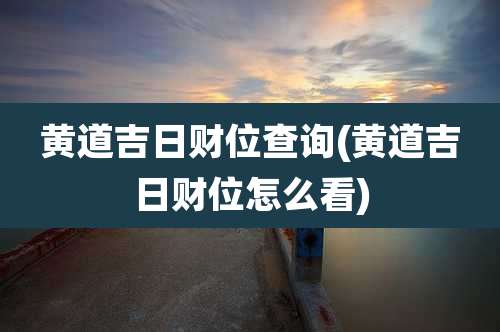 黄道吉日财位查询(黄道吉日财位怎么看)