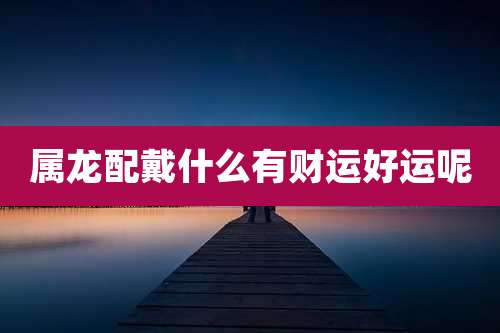 属龙配戴什么有财运好运呢