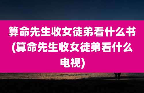 算命先生收女徒弟看什么书(算命先生收女徒弟看什么电视)