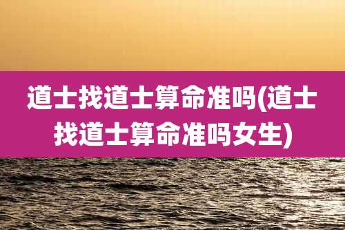 道士找道士算命准吗(道士找道士算命准吗女生)