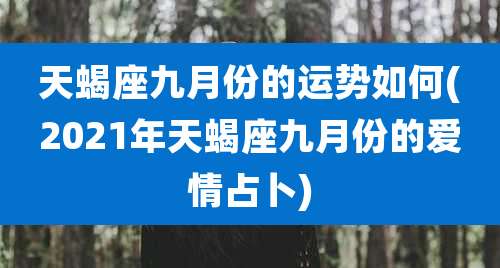 天蝎座九月份的运势如何(2021年天蝎座九月份的爱情占卜)