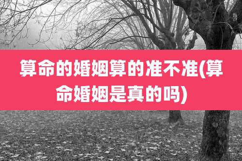 算命的婚姻算的准不准(算命婚姻是真的吗)