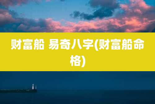 财富船 易奇八字(财富船命格)