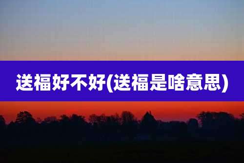送福好不好(送福是啥意思)