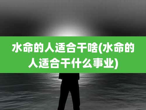 水命的人适合干啥(水命的人适合干什么事业)