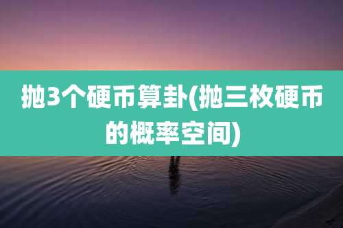 抛3个硬币算卦(抛三枚硬币的概率空间)