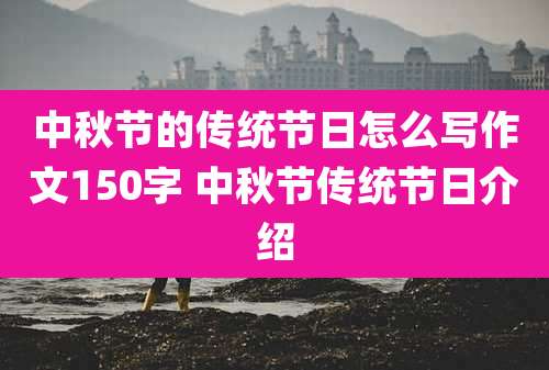 中秋节的传统节日怎么写作文150字 中秋节传统节日介绍
