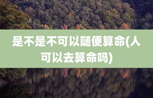 是不是不可以随便算命(人可以去算命吗)