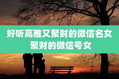 好听高雅又聚财的微信名女 聚财的微信号女