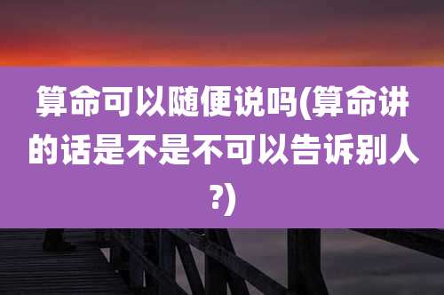 算命可以随便说吗(算命讲的话是不是不可以告诉别人?)