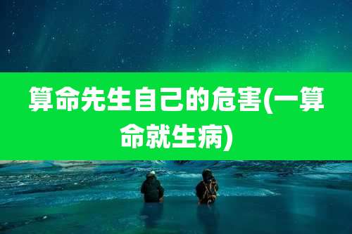 算命先生自己的危害(一算命就生病)
