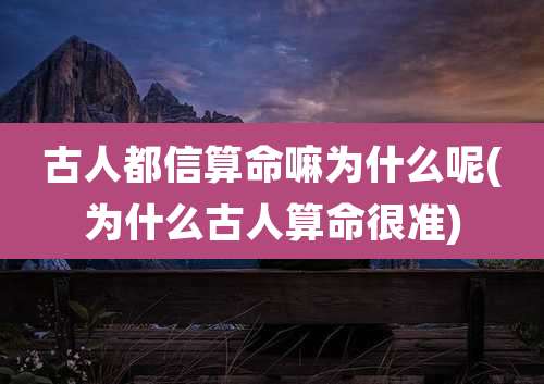 古人都信算命嘛为什么呢(为什么古人算命很准)