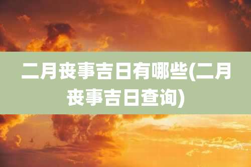 二月丧事吉日有哪些(二月丧事吉日查询)