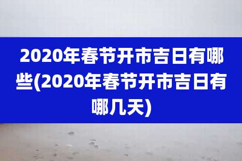 2020年春节开市吉日有哪些(2020年春节开市吉日有哪几天)