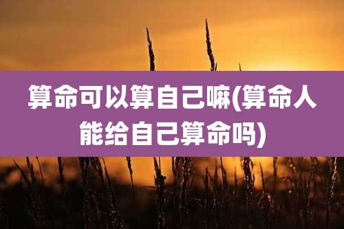 算命可以算自己嘛(算命人能给自己算命吗)