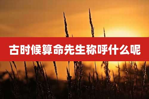 古时候算命先生称呼什么呢