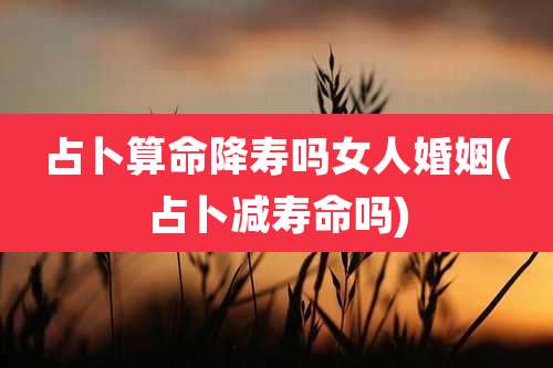 占卜算命降寿吗女人婚姻(占卜减寿命吗)