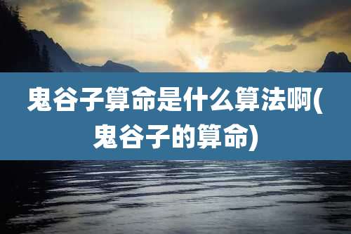 鬼谷子算命是什么算法啊(鬼谷子的算命)