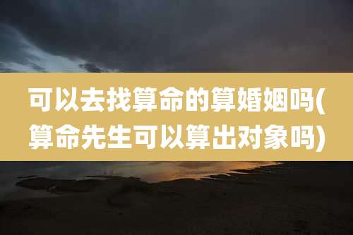 可以去找算命的算婚姻吗(算命先生可以算出对象吗)