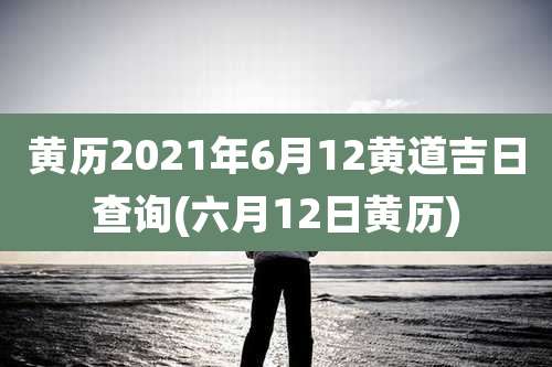 黄历2021年6月12黄道吉日查询(六月12日黄历)