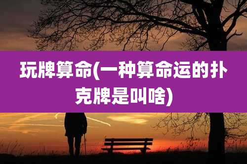 玩牌算命(一种算命运的扑克牌是叫啥)