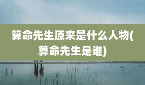 算命先生原来是什么人物(算命先生是谁)