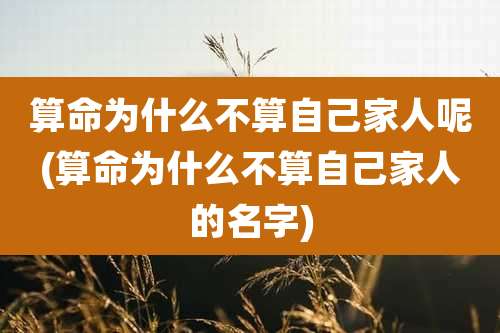 算命为什么不算自己家人呢(算命为什么不算自己家人的名字)
