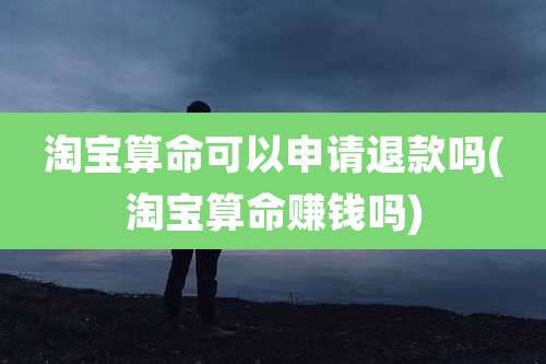 淘宝算命可以申请退款吗(淘宝算命赚钱吗)