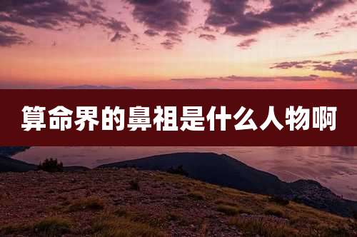 算命界的鼻祖是什么人物啊