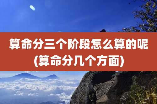 算命分三个阶段怎么算的呢(算命分几个方面)