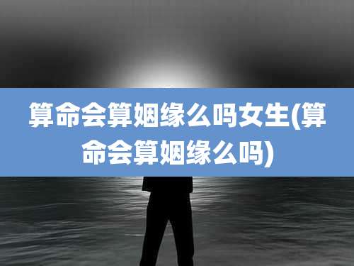 算命会算姻缘么吗女生(算命会算姻缘么吗)