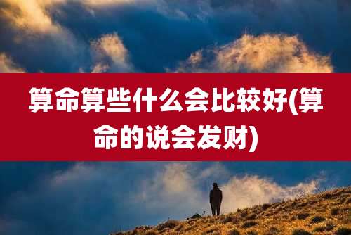 算命算些什么会比较好(算命的说会发财)