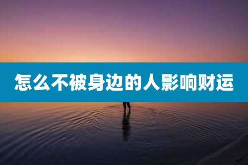 怎么不被身边的人影响财运