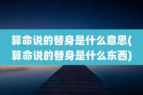 算命说的替身是什么意思(算命说的替身是什么东西)