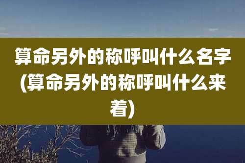 算命另外的称呼叫什么名字(算命另外的称呼叫什么来着)